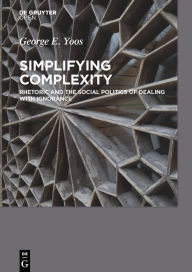 Title: Simplifying Complexity: Rhetoric and the Social Politics of Dealing with Ignorance, Author: George E. Yoos