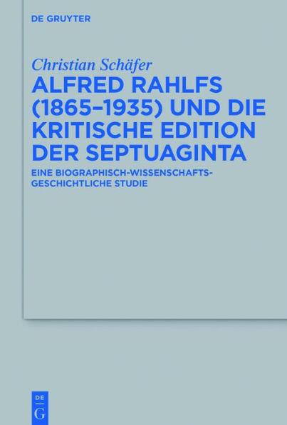 Alfred Rahlfs (1865-1935) und die kritische Edition der Septuaginta: Eine biographisch-wissenschaftsgeschichtliche Studie