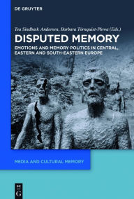 Title: Disputed Memory: Emotions and Memory Politics in Central, Eastern and South-Eastern Europe, Author: Tea Sindbæk Andersen