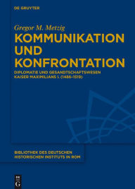 Title: Kommunikation und Konfrontation: Diplomatie und Gesandtschaftswesen Kaiser Maximilians I. (1486-1519), Author: Gregor Metzig