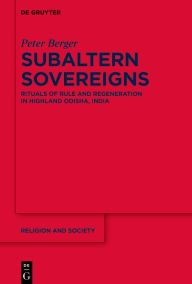 Title: Subaltern Sovereigns: Rituals of Rule and Regeneration in Highland Odisha, India, Author: Peter Berger
