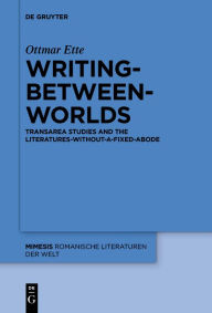 Title: Writing-between-Worlds: TransArea Studies and the Literatures-without-a-fixed-Abode, Author: Ottmar Ette