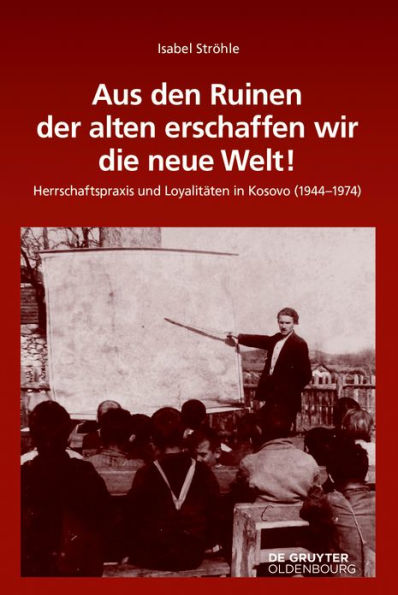 Aus den Ruinen der alten erschaffen wir die neue Welt!: Herrschaftspraxis und Loyalitäten in Kosovo (1944-1974)