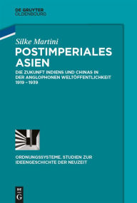 Title: Postimperiales Asien: Die Zukunft Indiens und Chinas in der anglophonen Weltöffentlichkeit 1919-1939, Author: Silke Martini