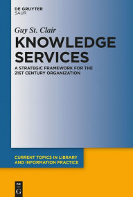 Title: Knowledge Services: A Strategic Framework for the 21st Century Organization, Author: Guy St. Clair