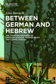 Title: Between German and Hebrew: The Counterlanguages of Gershom Scholem, Werner Kraft and Ludwig Strauss, Author: Lina Barouch