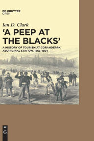 Title: A Peep at the Blacks': A History of Tourism at Coranderrk Aboriginal Station, 1863-1924, Author: Ian Clark