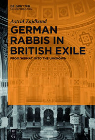 Title: German Rabbis in British Exile: From 'Heimat' into the Unknown, Author: Astrid Zajdband