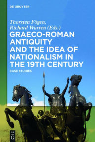 Title: Graeco-Roman Antiquity and the Idea of Nationalism in the 19th Century: Case Studies, Author: Thorsten Fögen