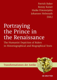 Title: Portraying the Prince in the Renaissance: The Humanist Depiction of Rulers in Historiographical and Biographical Texts, Author: Patrick Baker