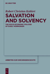 Title: Salvation and Solvency: The Socio-Economic Policies of Early Mormonism, Author: Robert Christian Kahlert