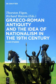 Title: Graeco-Roman Antiquity and the Idea of Nationalism in the 19th Century: Case Studies, Author: Thorsten Fögen