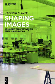 Title: Shaping Images: Scholarly Perspectives on Image Manipulation, Author: Thorsten Stephan Beck