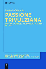 Title: Passione Trivulziana: Armonia evangelica volgarizzata in milanese antico. Edizione critica e commentata, analisi linguistica e glossario, Author: Michele Colombo