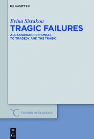 Title: Tragic Failures: Alexandrian Responses to Tragedy and the Tragic, Author: Evina Sistakou