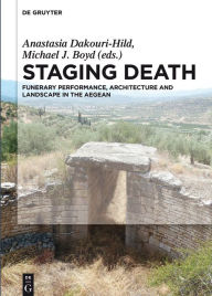 Title: Staging Death: Funerary Performance, Architecture and Landscape in the Aegean, Author: Anastasia Dakouri-Hild