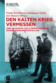 Title: Den Kalten Krieg vermessen: Über Reichweite und Alternativen einer binären Ordnungsvorstellung, Author: Frank Reichherzer