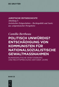 Title: Politisch unwürdig? Entschädigung von Kommunisten für nationalsozialistische Gewaltmaßnahmen: Bundesdeutsche Gesetzgebung und Rechtsprechung der 50er Jahre, Author: Camilla Bertheau