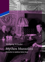 Title: Mythos Mussolini: Deutsche in Audienz beim Duce, Author: Wolfgang Schieder