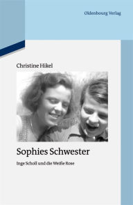 Title: Sophies Schwester: Inge Scholl und die Weiße Rose, Author: Christine Hikel