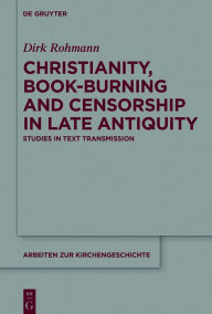 Title: Christianity, Book-Burning and Censorship in Late Antiquity: Studies in Text Transmission, Author: Dirk Rohmann