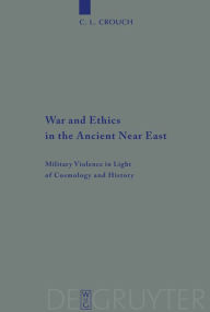 Title: War and Ethics in the Ancient Near East: Military Violence in Light of Cosmology and History, Author: C. L. Crouch