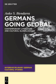 Title: Germans Going Global: Contemporary Literature and Cultural Globalization, Author: Anke S. Biendarra