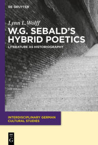 Title: W.G. Sebald's Hybrid Poetics: Literature as Historiography, Author: Lynn L. Wolff