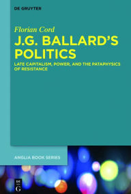 Title: J.G. Ballard's Politics: Late Capitalism, Power, and the Pataphysics of Resistance, Author: Florian Cord