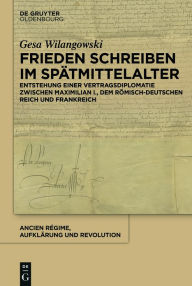 Title: Frieden schreiben im Spätmittelalter: Vertragsdiplomatie zwischen Maximilian I., dem römisch-deutschen Reich und Frankreich, Author: Gesa Wilangowski