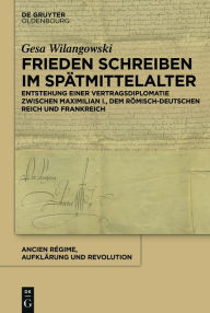 Title: Frieden schreiben im Sp#x000E4;tmittelalter: Vertragsdiplomatie zwischen Maximilian I., dem r#x000F6;misch-deutschen Reich und Frankreich, Author: Gesa Wilangowski