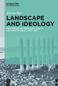 Title: Landscape and Ideology: Reinterment of Renowned Jews in the Land of Israel (1904-1967), Author: Doron Bar