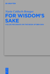 Title: For Wisdom's Sake: Collected Essays on the Book of Ben Sira, Author: Nuria Calduch-Benages