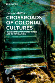 Title: Crossroads of Colonial Cultures: Caribbean Literatures in the Age of Revolution, Author: Gesine Müller