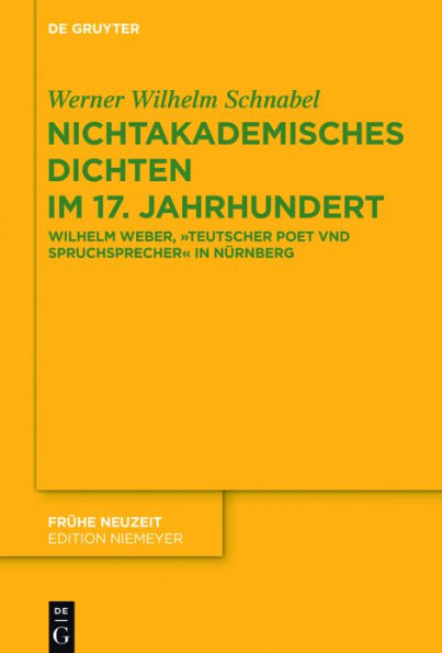 Nichtakademisches Dichten im 17. Jahrhundert: Wilhelm Weber, "Teutscher Poet vnd Spruchsprecher" Nürnberg