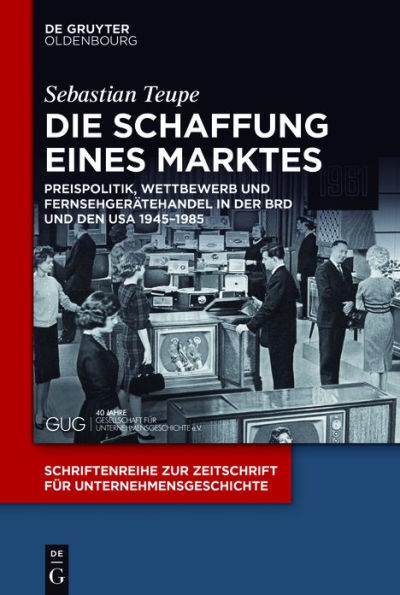 Die Schaffung eines Marktes: Preispolitik, Wettbewerb und Fernsehgerätehandel in der BRD und den USA 1945-1985