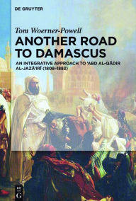 Title: Another Road To Damascus: An Integrative Approach to 'Abd al-Qadir al-Jaza'iri (1808-1883), Author: Tom Woerner-Powell