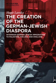Title: The Creation of the German-Jewish Diaspora: Interwar German-Jewish Immigration to Palestine, the USA, and England, Author: Hagit Hadassa Lavsky