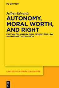Title: Autonomy, Moral Worth, and Right: Kant on Obligatory Ends, Respect for Law, and Original Acquisition, Author: Jeffrey Edwards