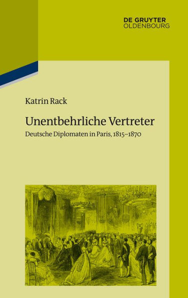 Unentbehrliche Vertreter: Deutsche Diplomaten Paris, 1815-1870