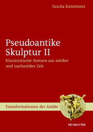 Title: Pseudoantike Skulptur II: Klassizistische Statuen aus antiker und nachantiker Zeit, Author: Sascha Kansteiner