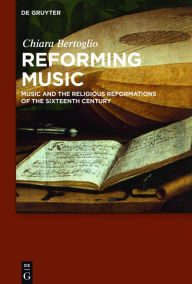 Title: Reforming Music: Music and the Religious Reformations of the Sixteenth Century, Author: Chiara Bertoglio