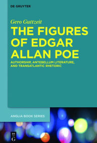 Title: The Figures of Edgar Allan Poe: Authorship, Antebellum Literature, and Transatlantic Rhetoric, Author: Gero Guttzeit