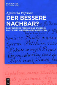 Title: Der bessere Nachbar?: Das polnische Preußenbild zwischen Politik und Kulturtransfer (1765-1795), Author: Agnieszka Pufelska