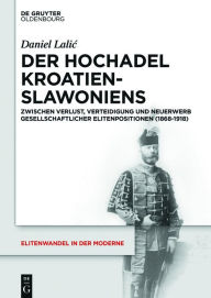 Title: Der Hochadel Kroatien-Slawoniens: Zwischen Verlust, Verteidigung und Neuerwerb gesellschaftlicher Elitenpositionen (1868-1918), Author: Daniel Lalic