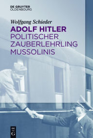 Title: Adolf Hitler - Politischer Zauberlehrling Mussolinis, Author: Wolfgang Schieder