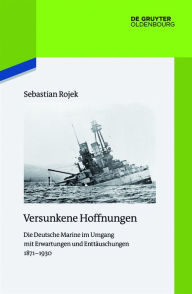 Title: Versunkene Hoffnungen: Die Deutsche Marine im Umgang mit Erwartungen und Enttäuschungen 1871-1930, Author: Sebastian Rojek