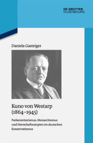 Title: Kuno von Westarp (1864-1945): Parlamentarismus, Monarchismus und Herrschaftsutopien im deutschen Konservatismus, Author: Daniela Gasteiger