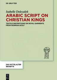 Title: Arabic Script on Christian Kings: Textile Inscriptions on Royal Garments from Norman Sicily, Author: Isabelle Dolezalek