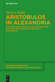 Title: Aristobulos in Alexandria: Jüdische Bibelexegese zwischen Griechen und Ägyptern unter Ptolemaios VI. Philometor, Author: Markus Mülke